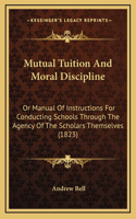 Mutual Tuition and Moral Discipline: Or Manual of Instructions for Conducting Schools Through the Agency of the Scholars Themselves (1823)