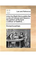 Unto the Right Honourable the Lords of Council and Session, the Petition of Richard Lowthian of Staffold, ...: (English)