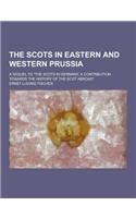 The Scots in Eastern and Western Prussia; A Sequel to the Scots in Germany, a Contribution Towards the History of the Scot Abroad