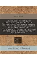 A Calm and Sober Enquiry Concerning the Possibility of a Trinity in the Godhead in a Letter to a Person of Worth: Occasioned by the Lately Published Considerations on the Explications of the Doctrine of the Trinity by Dr. Wallis (1694)