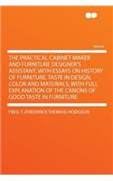 The Practical Cabinet Maker and Furniture Designer's Assistant, with Essays on History of Furniture, Taste in Design, Color and Materials, with Full Explanation of the Canons of Good Taste in Furniture