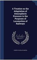 A Treatise on the Adaptation of Atmospheric Pressure to the Purposes of Locomotion of Railways