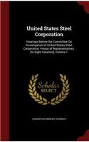 United States Steel Corporation: Hearings Before the Committee on Investigation of United States Steel Corporation. House of Representatives. [in Eight Volumes], Volume 1