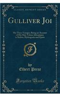 Gulliver Joi: His Three Voyages; Being an Account of His Mar-Velous Adventures in Kailoo, Hydrogenia and Ejario (Classic Reprint)