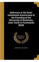 Addresses at the Semi-centiennial Anniversary of the Founding of the University of Rochester, June Tenth to Fourteenth, MCM