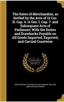 The Rates of Merchandize, as Settled by the Acts of 12 Car. II. Cap. 4. 11 Geo. I. Cap. 7. and Subsequent Acts of Parliment; With the Duties and Drawbacks Payable on All Goods Imported, Exported, and Carried Coastwise