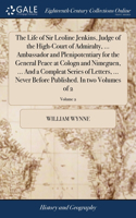 Life of Sir Leoline Jenkins, Judge of the High-Court of Admiralty, ... Ambassador and Plenipotentiary for the General Peace at Cologn and Nimeguen, ... And a Compleat Series of Letters, ... Never Before Published. In two Volumes of 2; Volume 2