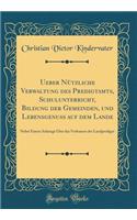 Ueber Nützliche Verwaltung Des Predigtamts, Schulunterricht, Bildung Der Gemeinden, Und Lebensgenuss Auf Dem Lande