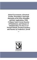 School Government; A Practical Treatise, Presenting A Thorough Discussion of Its Facts, Principles and their Applications; With Critiques Upon Current theories of Punishment, and Schemes of Administration. For the Use of Normal Schools; Practical T