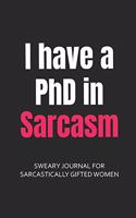 I Have a PhD in Sarcasm Sweary Journal for Sarcastically Gifted Women: Lined Journals to Write in for Women Filled with Funny Snarky Quotes (6 x 9" Lined Notebook Journal)(1 Curse Word Gifts Journal)