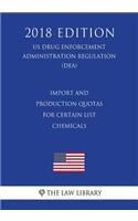 Import and Production Quotas for Certain List - Chemicals (US Drug Enforcement Administration Regulation) (DEA) (2018 Edition)