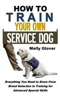 How to Train Your Own Service Dog: Everything You Need to Know about Service Dog Training from Breed Selection to Training for Advanced Special Skills (Crash Course Series)