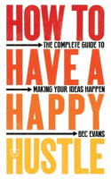 How to Have a Happy Hustle: The Complete Guide to Making Your Ideas Happen