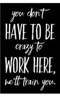 You Don't Have to Be Crazy to Work Here, We'll Train You.