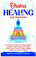 Chakra Healing for Beginners: How to Heal and Balance Your Chakras Through Meditation Yoga, Gemstones and Crystals. Positive Energy, Awareness therapy Buddhism Principles, and Ps