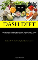 Dash Diet: The Definitive Guide To Weight Loss And Healthful Living Burn Fat, Lower Blood Pressure, And Enjoy Life (Cookbook On The Heart-Healthy Dash Diet For