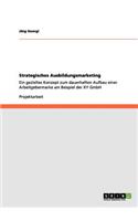 Strategisches Ausbildungsmarketing: Ein gezieltes Konzept zum dauerhaften Aufbau einer Arbeitgebermarke am Beispiel der XY GmbH