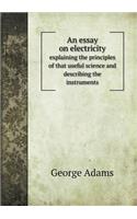 An Essay on Electricity Explaining the Principles of That Useful Science and Describing the Instruments