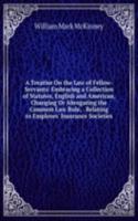 Treatise On the Law of Fellow-Servants: Embracing a Collection of Statutes, English and American, Changing Or Abrogating the Common Law Rule, . Relating to Employes' Insurance Societies