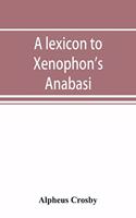 A lexicon to Xenophon's Anabasis; adapted to all the common editions, for the use both of beginners and of more advanced students