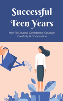 Successful Teen Years: How To Develop Confidence, Courage, Creativity & Compassion: Courageous Resolution For Youth