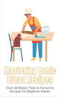 Mastering Basic Bread Recipes: Over 30 Bread, Pizza & Focaccia Recipes For Beginner Bakers: How To Make The Tastiest And Healthiest Bread