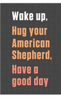 Wake up, Hug your American Shepherd, Have a good day: For American Shepherd Dog Fans