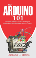 Arduino 101: A Technical Reference to Setup and Program Arduino Zero, Nano, Due, Mega and Uno Projects