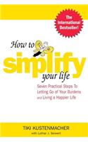 How to Simplify Your Life: Seven Practical Steps to Letting Go of Your Burdens and Living a Happier Life