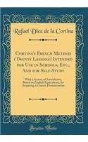 Cortina's French Method (Twenty Lessons) Intended for Use in Schools, Etc., And for Self-Study: With a System of Articulation, Based on English Equivalents, for Acquiring a Correct Pronunciation (Classic Reprint)