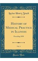 History of Medical Practice in Illinois, Vol. 1: Preceding 1850 (Classic Reprint)