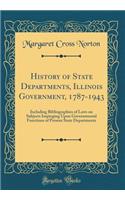 History of State Departments, Illinois Government, 1787-1943: Including Bibliographies of Laws on Subjects Impinging Upon Governmental Functions of Present State Departments (Classic Reprint): Including Bibliographies of Laws on Subjects Impinging Upon Governmental Functions of Present State Departments (Classic Reprint)