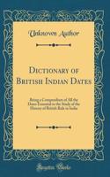 Dictionary of British Indian Dates: Being a Compendium of All the Dates Essential to the Study of the History of British Rule in India (Classic Reprint)