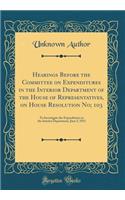 Hearings Before the Committee on Expenditures in the Interior Department of the House of Representatives, on House Resolution No; 103: To Investigate the Expenditures in the Interior Department, June 5, 1911 (Classic Reprint): To Investigate the Expenditures in the Interior Department, June 5, 1911 (Classic Reprint)