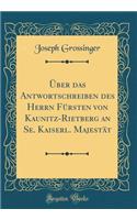 Über das Antwortschreiben des Herrn Fürsten von Kaunitz-Rietberg an Se. Kaiserl. Majestät (Classic Reprint)