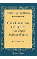 ï¿½ber Crestiens de Troies Und Zwei Seiner Werke (Classic Reprint)