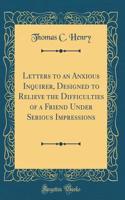 Letters to an Anxious Inquirer, Designed to Relieve the Difficulties of a Friend Under Serious Impressions (Classic Reprint)