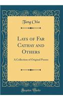 Lays of Far Cathay and Others: A Collection of Original Poems (Classic Reprint)