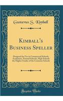 Kimball's Business Speller: Designed for Use in Commercial Schools, Academies, Normal Schools, High Schools the Higher Grades of the Common Schools (Classic Reprint)