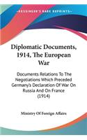 Diplomatic Documents, 1914, The European War: Documents Relations To The Negotiations Which Preceded Germany's Declaration Of War On Russia And On France (1914)