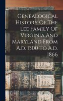 Genealogical History Of The Lee Family Of Virginia And Maryland From A.d. 1300 To A.d. 1866