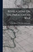 Revelations On The Paraguayan War: And The Alliances Of The Atlantic And The Pacific