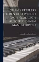 Johann Kepplers Leben Und Wirken Nach Neuerlich Aufgefundenen Manuscripten