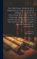 Original Hebrew of a Portion of Ecclesiasticus (XXXIX. 15 to XLIX. 11) Together With the Early Versions and an English Translation, Followed by the Quotations From Ben Sira in Rabbinical Literature