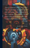 Elementary Treatise On Hoisting Machinery Including the Elements of Crane Construction and Descriptions of the Various Types of Cranes in Use