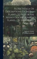 Flora Indica Or Descriptions Of Indian Plants. To Which Are Added Descriptions Of Plants ... By Nathaniel Wallich