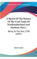 Sketch Of The History Of The Coal Trade Of Northumberland And Durham, Part 1: Being To The Year, 1700 (1897)