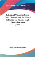 Lettere Ad Un Amico Sopra Certa Dissertazione Pubblicata in Brescia Sul Ritorno Degli Ebrei Alla Chiesa (1777)