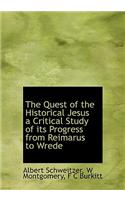 The Quest of the Historical Jesus a Critical Study of Its Progress from Reimarus to Wrede