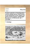 A Select Collection of Drawings from Curious Antique Gems; Most of Them in the Possession of the Nobility and Gentry of This Kingdom; Etched After the Manner of Rembrandt. by T. Worlidge, ...